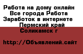 Работа на дому-онлайн - Все города Работа » Заработок в интернете   . Пермский край,Соликамск г.